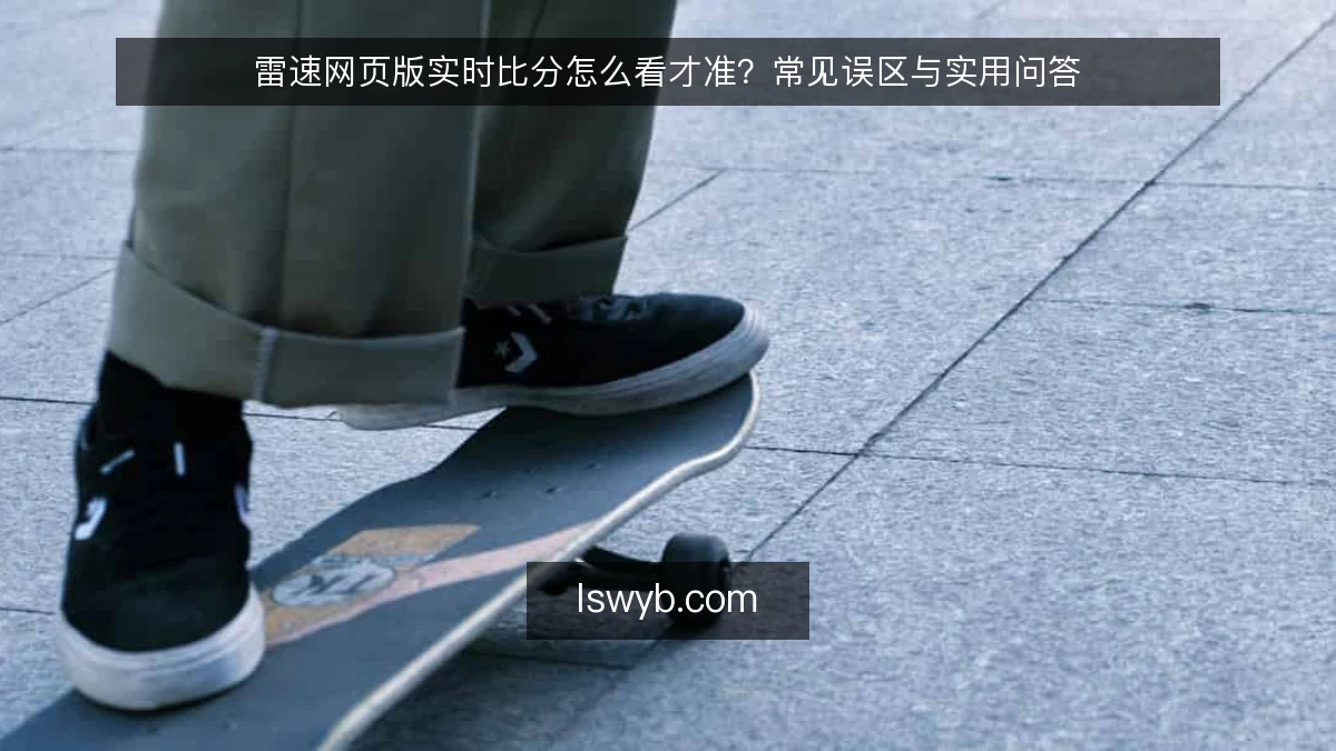雷速网页版实时比分怎么看才准？常见误区与实用问答