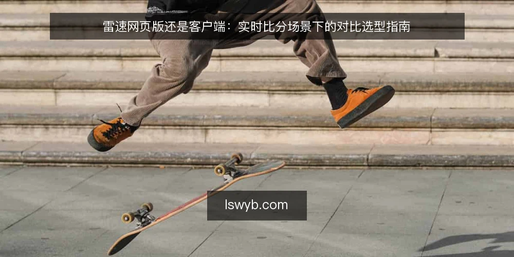 雷速网页版还是客户端：实时比分场景下的对比选型指南 — 选型前先明确：实时比分的核心决策标准 配图