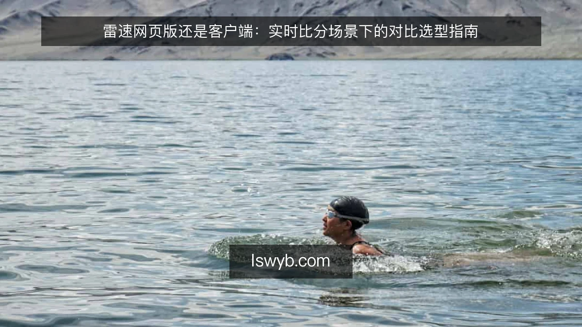 雷速网页版还是客户端：实时比分场景下的对比选型指南