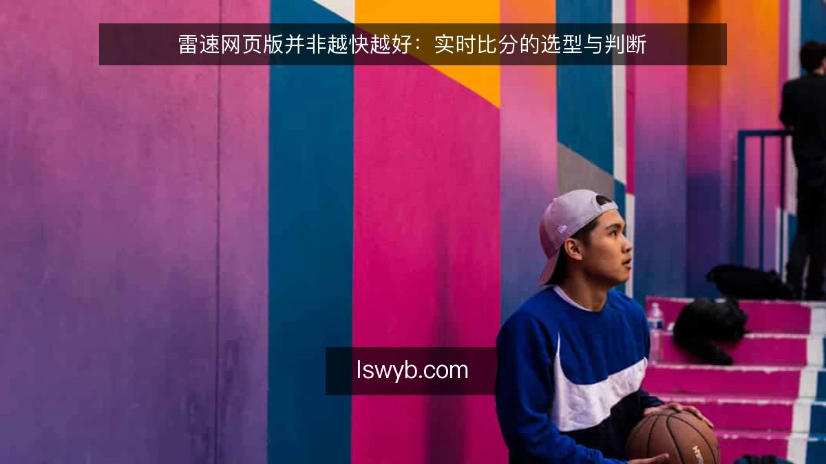 雷速网页版并非越快越好：实时比分的选型与判断