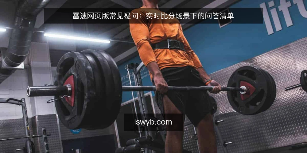 雷速网页版常见疑问：实时比分场景下的问答清单 — 雷速网页版适合哪些实时比分使用场景？ 配图