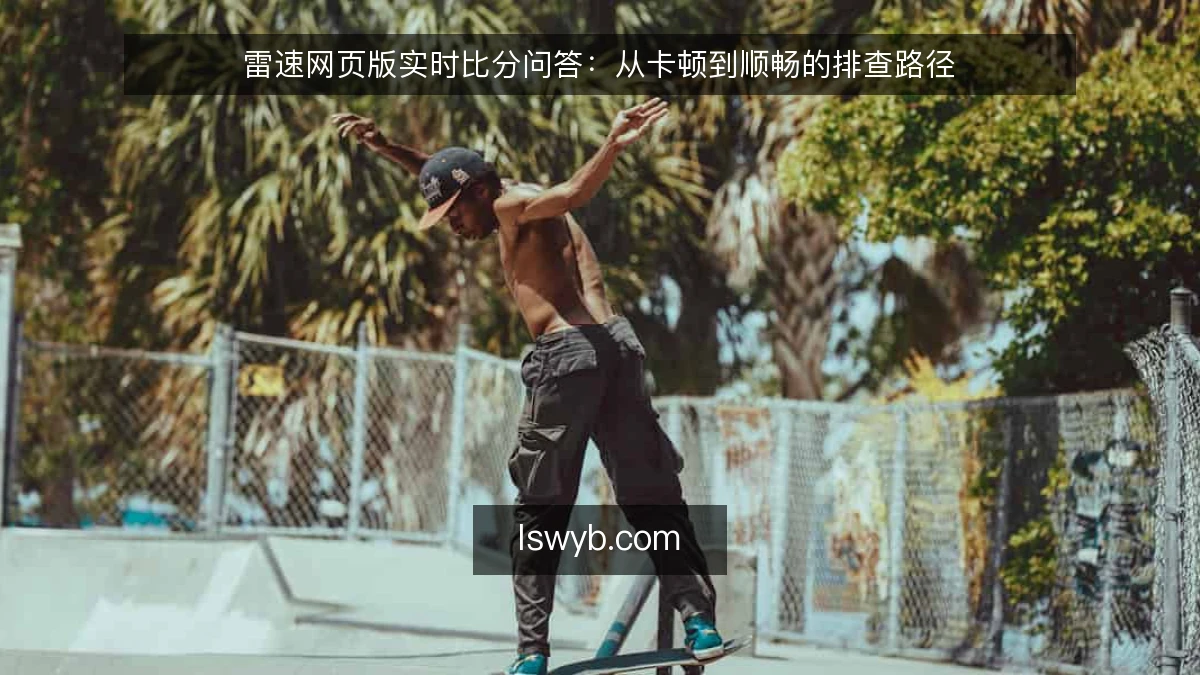 雷速网页版实时比分问答:从卡顿到顺畅的排查路径