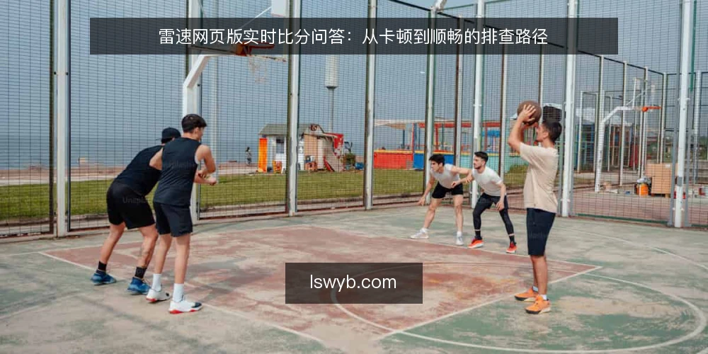 雷速网页版实时比分问答:从卡顿到顺畅的排查路径 — 打开雷速网页版时比分不刷新,先查什么? 配图