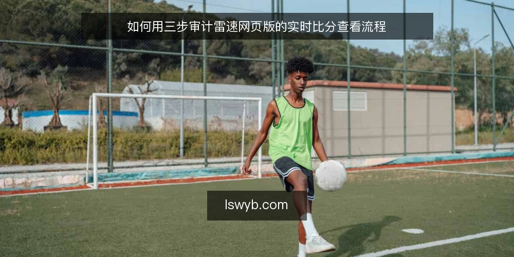 如何用三步审计雷速网页版的实时比分查看流程 — 为什么现在需要做一次流程审计 配图