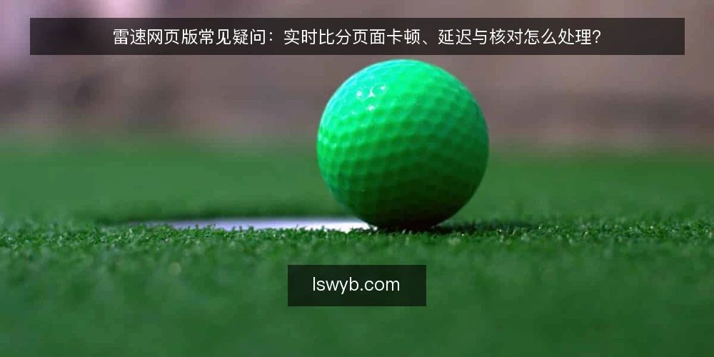 雷速网页版常见疑问：实时比分页面卡顿、延迟与核对怎么处理？ — 盯盘时页面卡顿到底卡在哪？ 配图